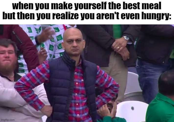 rip | when you make yourself the best meal but then you realize you aren't even hungry: | image tagged in disappointed muhammad sarim akhtar,memes,funny,relatable,food,reality is often dissapointing | made w/ Imgflip meme maker