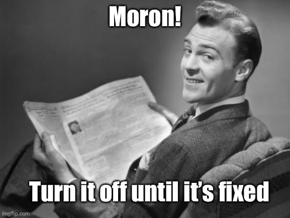 50's newspaper | Moron! Turn it off until it’s fixed | image tagged in 50's newspaper | made w/ Imgflip meme maker