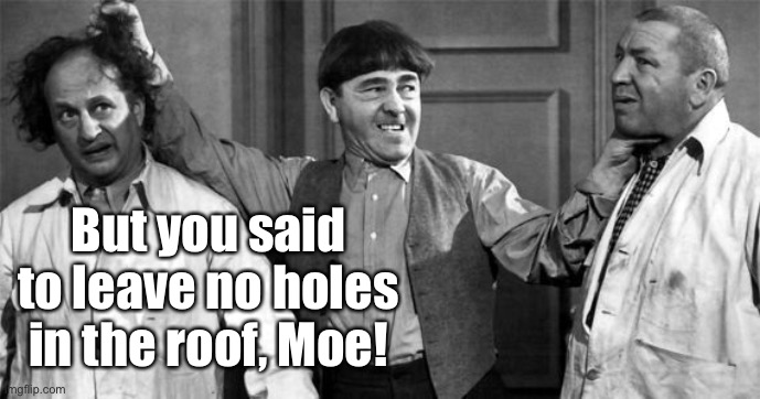 Three Stooges | But you said to leave no holes in the roof, Moe! | image tagged in three stooges | made w/ Imgflip meme maker