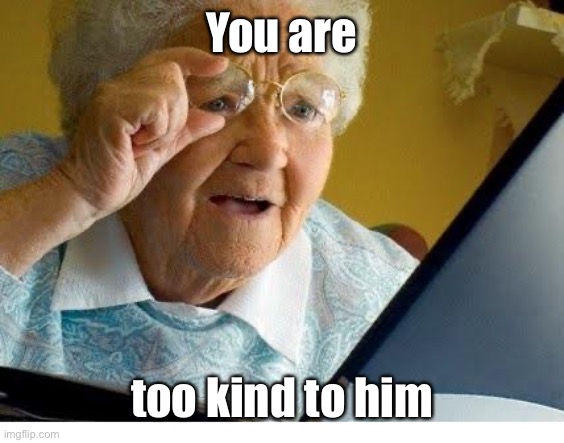 old lady at computer | You are too kind to him | image tagged in old lady at computer | made w/ Imgflip meme maker