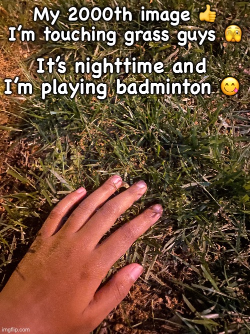My 2000th image 👍 I’m touching grass guys 🫣; It’s nighttime and I’m playing badminton 😋 | made w/ Imgflip meme maker