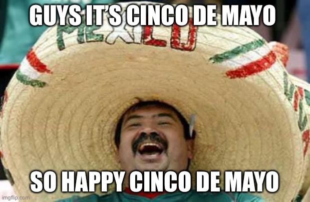 Happy cinco de mayo! | GUYS IT’S CINCO DE MAYO; SO HAPPY CINCO DE MAYO | image tagged in happy mexican | made w/ Imgflip meme maker