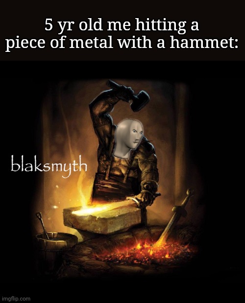 Meme man blaksmyth | 5 yr old me hitting a piece of metal with a hammet: | image tagged in meme man blaksmyth | made w/ Imgflip meme maker