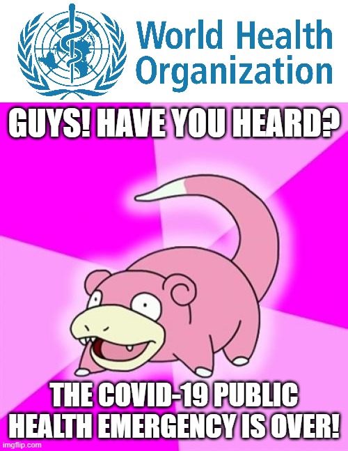 GUYS! HAVE YOU HEARD? THE COVID-19 PUBLIC HEALTH EMERGENCY IS OVER! | image tagged in memes,slowpoke | made w/ Imgflip meme maker