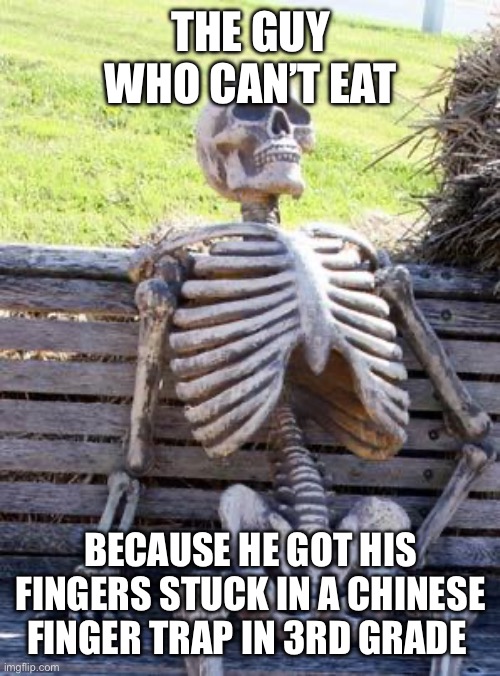 Waiting Skeleton Meme | THE GUY WHO CAN’T EAT; BECAUSE HE GOT HIS FINGERS STUCK IN A CHINESE FINGER TRAP IN 3RD GRADE | image tagged in memes,waiting skeleton | made w/ Imgflip meme maker