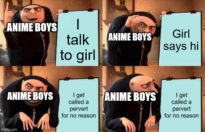 Anime in a nutshell | I talk to girl; Girl says hi; ANIME BOYS; ANIME BOYS; ANIME BOYS; I get called a pervert for no reason; I get called a pervert for no reason; ANIME BOYS | image tagged in memes,gru's plan | made w/ Imgflip meme maker