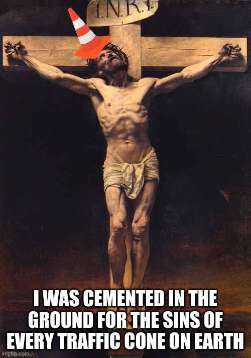 Jesus Christ crucifix  | I WAS CEMENTED IN THE GROUND FOR THE SINS OF EVERY TRAFFIC CONE ON EARTH | image tagged in jesus christ crucifix | made w/ Imgflip meme maker