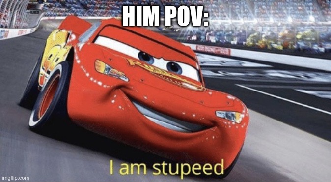 I am stupeed | HIM POV: | image tagged in i am stupeed | made w/ Imgflip meme maker