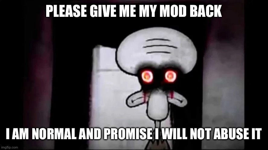 i am normal and can be trusted with x | PLEASE GIVE ME MY MOD BACK; I AM NORMAL AND PROMISE I WILL NOT ABUSE IT | image tagged in i am normal and can be trusted with x | made w/ Imgflip meme maker