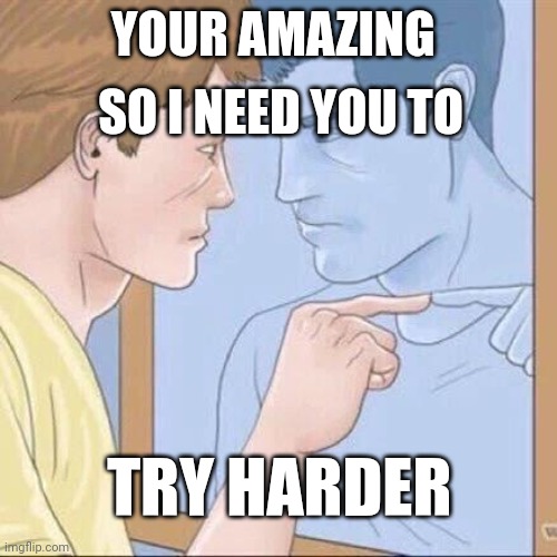 Try Harder | SO I NEED YOU TO; YOUR AMAZING; TRY HARDER | image tagged in pointing mirror guy,motivational,motivation,inspirational memes,inspirational | made w/ Imgflip meme maker