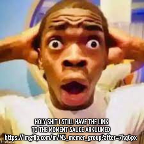 W clipboard | HOLY SHIT I STILL HAVE THE LINK TO THE MOMENT SAUCE ARKUUMED 
https://imgflip.com/m/MS_memer_group?after=7kq6px | made w/ Imgflip meme maker