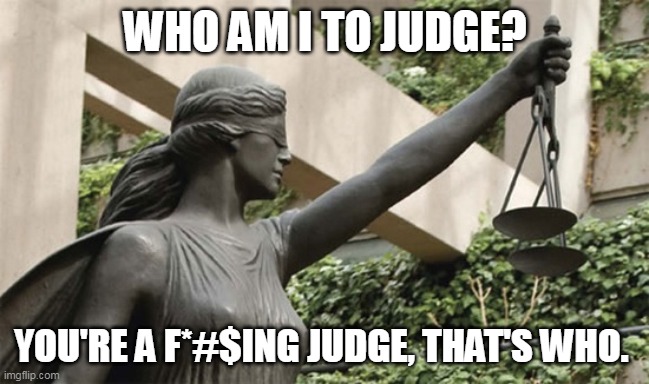 who am I to judge | WHO AM I TO JUDGE? YOU'RE A F*#$ING JUDGE, THAT'S WHO. | image tagged in blind justice | made w/ Imgflip meme maker