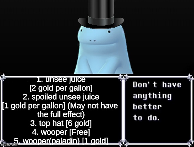 1. unsee juice [2 gold per gallon]
2. spoiled unsee juice [1 gold per gallon] (May not have 
the full effect)
3. top hat [6 gold]
4. wooper [Free]
5. wooper(paladin) [1 gold] | made w/ Imgflip meme maker
