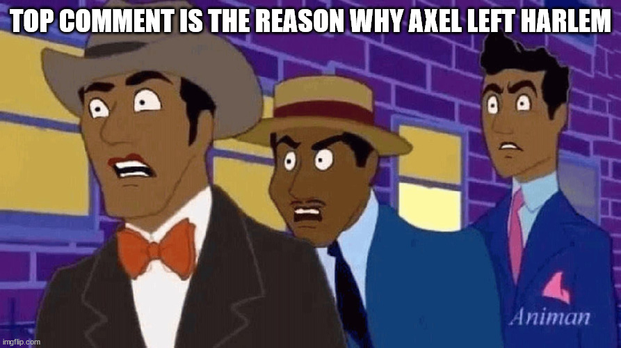 We don't have all night. | TOP COMMENT IS THE REASON WHY AXEL LEFT HARLEM | image tagged in axel hates harlem | made w/ Imgflip meme maker