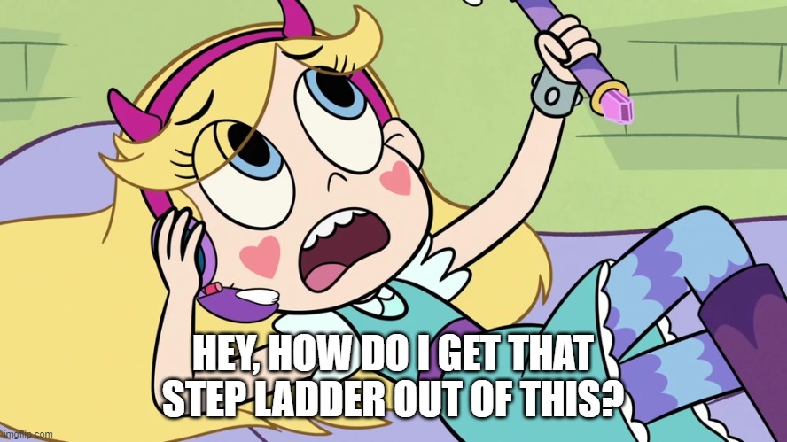 Star Butterfly Calling someone | HEY, HOW DO I GET THAT STEP LADDER OUT OF THIS? | image tagged in star butterfly calling someone | made w/ Imgflip meme maker