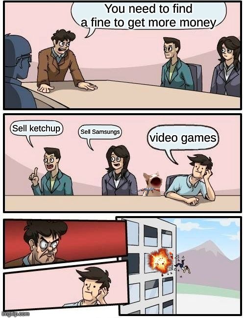 Boardroom Meeting Suggestion | You need to find a fine to get more money; Sell ketchup; Sell Samsungs; video games | image tagged in memes,boardroom meeting suggestion | made w/ Imgflip meme maker