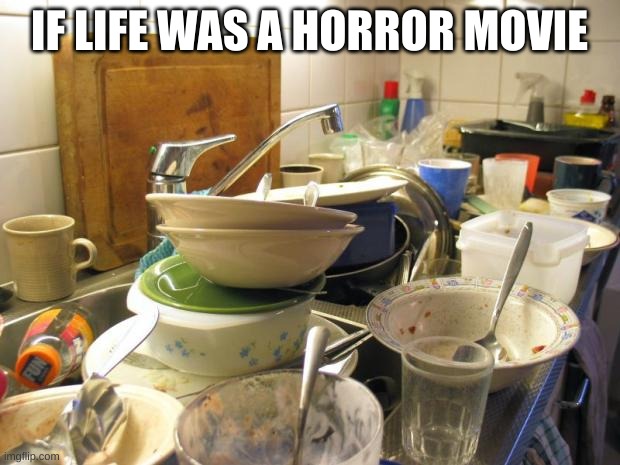 dirty dishes | IF LIFE WAS A HORROR MOVIE | image tagged in dirty dishes | made w/ Imgflip meme maker