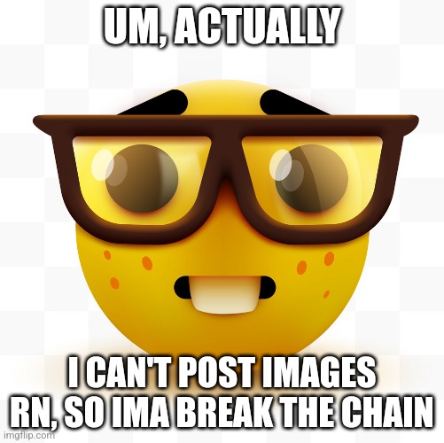 I hate when people do this | UM, ACTUALLY; I CAN'T POST IMAGES RN, SO IMA BREAK THE CHAIN | image tagged in nerd emoji | made w/ Imgflip meme maker