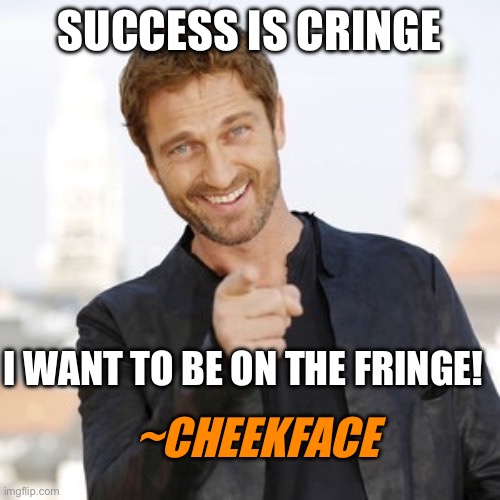 Gerard butler it's Friday  | SUCCESS IS CRINGE; I WANT TO BE ON THE FRINGE! ~CHEEKFACE | image tagged in gerard butler it's friday | made w/ Imgflip meme maker