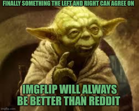 yoda | FINALLY SOMETHING THE LEFT AND RIGHT CAN AGREE ON; IMGFLIP WILL ALWAYS BE BETTER THAN REDDIT | image tagged in yoda | made w/ Imgflip meme maker