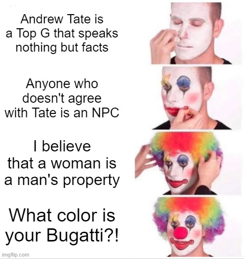 Tate fans in a nutshell | Andrew Tate is a Top G that speaks nothing but facts; Anyone who doesn't agree with Tate is an NPC; I believe that a woman is a man's property; What color is your Bugatti?! | image tagged in memes,clown applying makeup | made w/ Imgflip meme maker