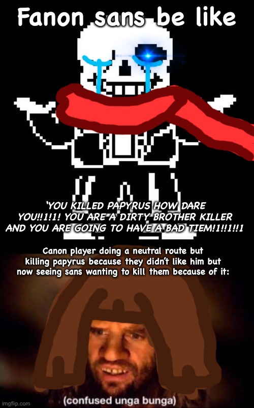 Fanon sans be like; ‘YOU KILLED PAPYRUS HOW DARE YOU!!1!1! YOU ARE A DIRTY BROTHER KILLER AND YOU ARE GOING TO HAVE A BAD TIEM!1!!1!!1; Canon player doing a neutral route but killing papyrus because they didn’t like him but now seeing sans wanting to kill them because of it: | image tagged in sans undertale,confused unga bunga,undertale,sans,oh wow are you actually reading these tags | made w/ Imgflip meme maker