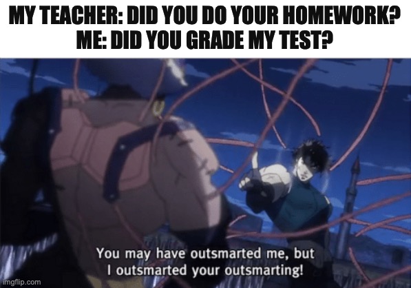 You just got got | MY TEACHER: DID YOU DO YOUR HOMEWORK?
ME: DID YOU GRADE MY TEST? | image tagged in you may have outsmarted me but i outsmarted your understanding | made w/ Imgflip meme maker