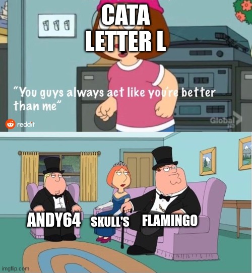 andy64 is better than cata letter l | CATA LETTER L; FLAMINGO; ANDY64; SKULL'S | image tagged in you guys always act like you're better than me | made w/ Imgflip meme maker