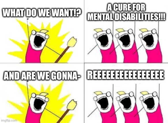 E | WHAT DO WE WANT!? A CURE FOR MENTAL DISABILITIES!!! REEEEEEEEEEEEEEEE; AND ARE WE GONNA- | image tagged in memes,what do we want | made w/ Imgflip meme maker