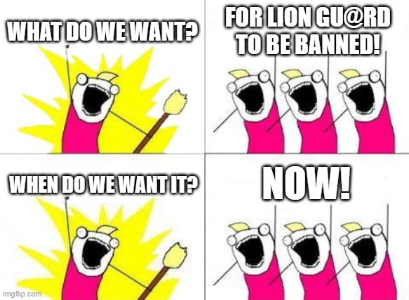 What Do We Want | WHAT DO WE WANT? FOR LION GU@RD TO BE BANNED! NOW! WHEN DO WE WANT IT? | image tagged in memes,what do we want | made w/ Imgflip meme maker