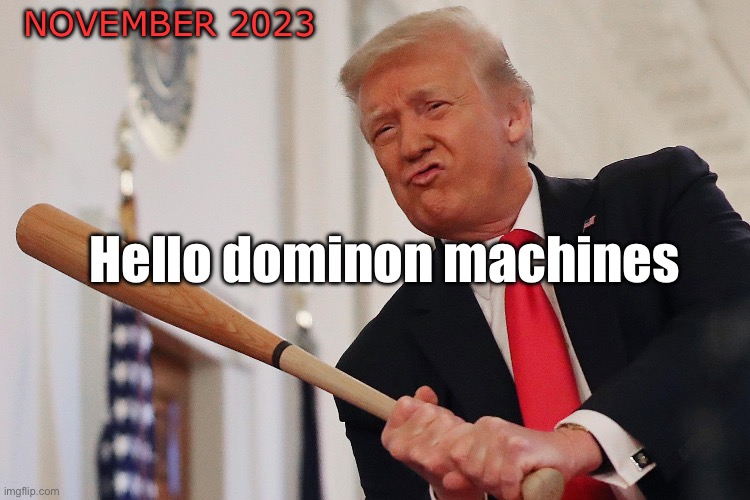 Smash time!! | NOVEMBER 2023; Hello dominon machines | image tagged in donald trump,trump | made w/ Imgflip meme maker