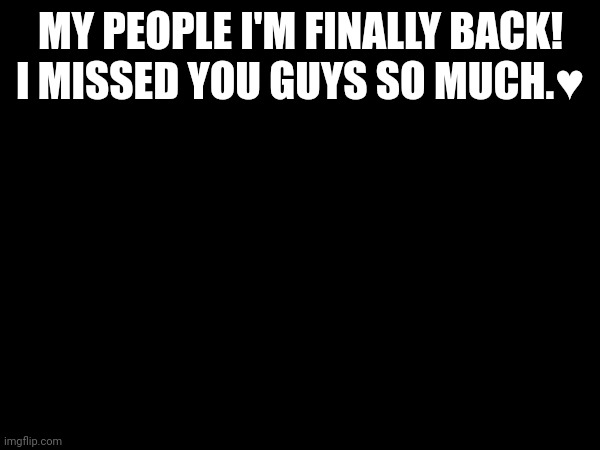 MY PEOPLE I'M FINALLY BACK! I MISSED YOU GUYS SO MUCH.♥️ | made w/ Imgflip meme maker