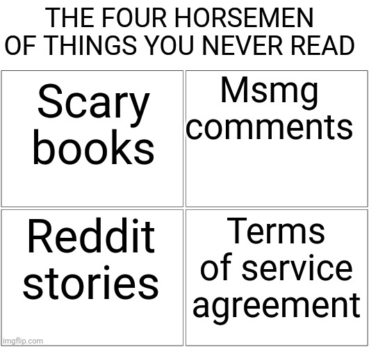 Meme #10 I thinks this is accurate | THE FOUR HORSEMEN OF THINGS YOU NEVER READ; Msmg comments; Scary books; Reddit stories; Terms of service agreement | image tagged in memes,blank comic panel 2x2,meme 10,four horsemen | made w/ Imgflip meme maker