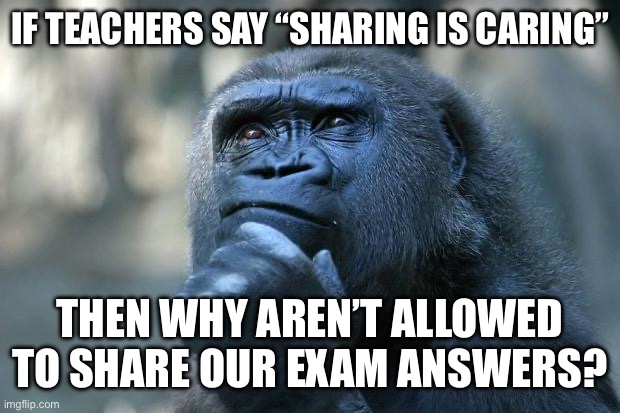 Deep Thoughts | IF TEACHERS SAY “SHARING IS CARING”; THEN WHY AREN’T ALLOWED TO SHARE OUR EXAM ANSWERS? | image tagged in deep thoughts | made w/ Imgflip meme maker