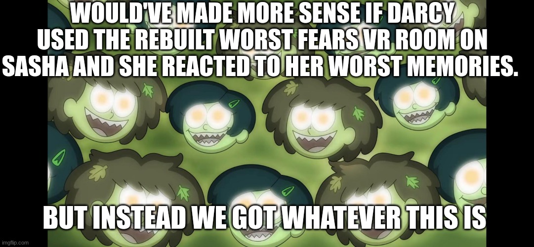 So much for intense scenes and rubbing salt on wounds | WOULD'VE MADE MORE SENSE IF DARCY USED THE REBUILT WORST FEARS VR ROOM ON SASHA AND SHE REACTED TO HER WORST MEMORIES. BUT INSTEAD WE GOT WHATEVER THIS IS | image tagged in amphibia,disney channel | made w/ Imgflip meme maker