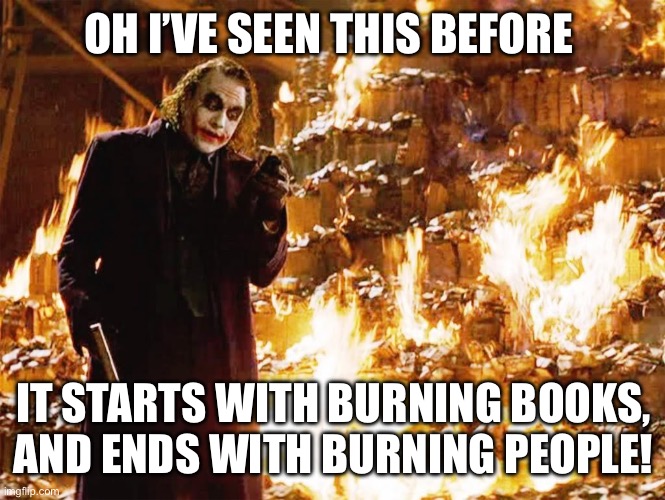Its not about the money | OH I’VE SEEN THIS BEFORE IT STARTS WITH BURNING BOOKS, AND ENDS WITH BURNING PEOPLE! | image tagged in its not about the money | made w/ Imgflip meme maker