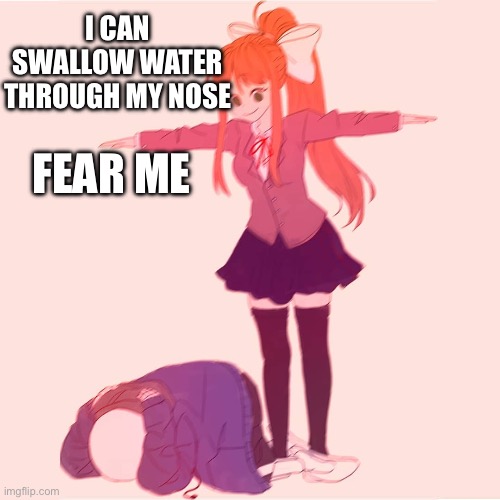 Monika t-posing on Sans | I CAN SWALLOW WATER THROUGH MY NOSE; FEAR ME | image tagged in monika t-posing on sans | made w/ Imgflip meme maker