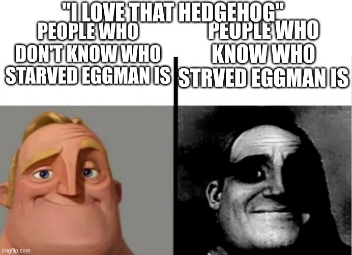 a meme about starved eggman | "I LOVE THAT HEDGEHOG"; PEOPLE WHO KNOW WHO STRVED EGGMAN IS; PEOPLE WHO DON'T KNOW WHO STARVED EGGMAN IS | image tagged in teacher's copy,sonic exe,eggman,fnf,friday night funkin | made w/ Imgflip meme maker
