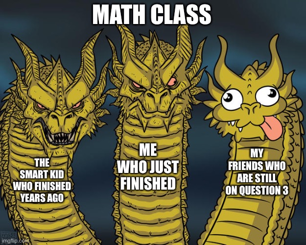 This happens way too often | MATH CLASS; ME WHO JUST FINISHED; MY FRIENDS WHO ARE STILL ON QUESTION 3; THE SMART KID WHO FINISHED YEARS AGO | image tagged in three-headed dragon | made w/ Imgflip meme maker