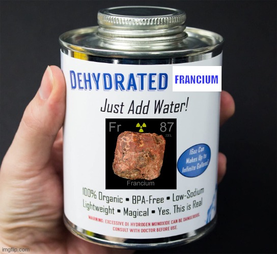 the perfect instant meal | FRANCIUM | image tagged in just add water,chemistry,francium,memes,funny,hold up wait a minute something aint right | made w/ Imgflip meme maker