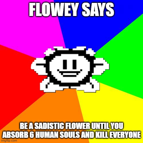 Bad Advice Flowey | FLOWEY SAYS; BE A SADISTIC FLOWER UNTIL YOU ABSORB 6 HUMAN SOULS AND KILL EVERYONE | image tagged in bad advice flowey,undertale,flowey | made w/ Imgflip meme maker