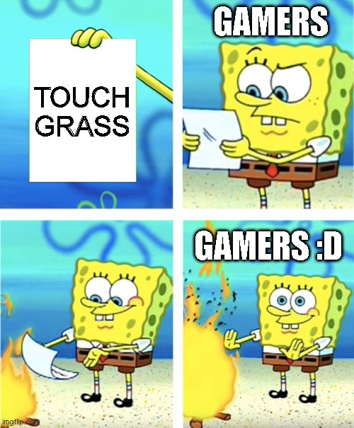 gamers be like | GAMERS; TOUCH GRASS; GAMERS :D | image tagged in spongebob burning paper,memes,touch grass,gamers | made w/ Imgflip meme maker