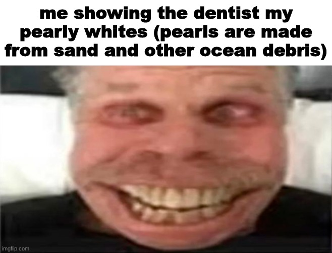 bri'ish | me showing the dentist my pearly whites (pearls are made from sand and other ocean debris) | image tagged in bri'ish | made w/ Imgflip meme maker