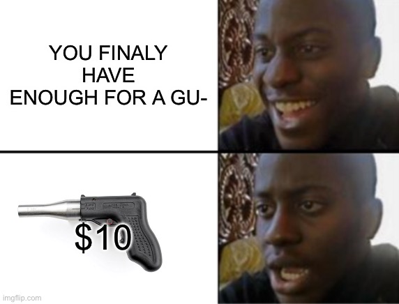 Wow look at the “gun” | YOU FINALY HAVE ENOUGH FOR A GU-; $10 | image tagged in oh yeah oh no | made w/ Imgflip meme maker