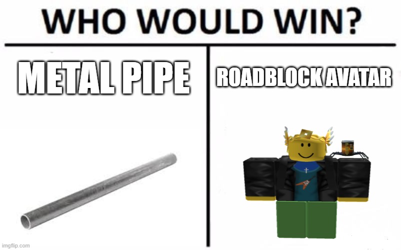 who gon win | METAL PIPE; ROADBLOCK AVATAR | image tagged in memes,who would win | made w/ Imgflip meme maker