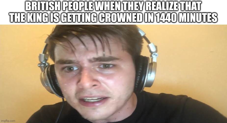 British people when they realize that the king is getting crowned in 1440 minutes | BRITISH PEOPLE WHEN THEY REALIZE THAT THE KING IS GETTING CROWNED IN 1440 MINUTES | image tagged in sweaty gamer | made w/ Imgflip meme maker