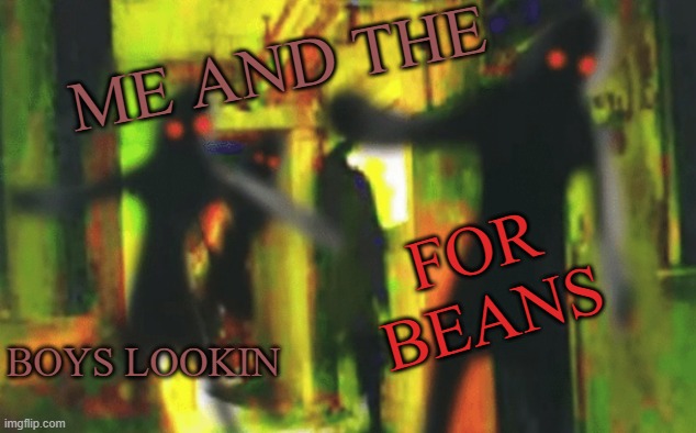 Me and the boys at 2am looking for X | ME AND THE; FOR BEANS; BOYS LOOKIN | image tagged in me and the boys at 2am looking for x | made w/ Imgflip meme maker