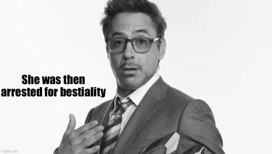 Robert Downey Jr's Comments | She was then arrested for bestiality | image tagged in robert downey jr's comments | made w/ Imgflip meme maker