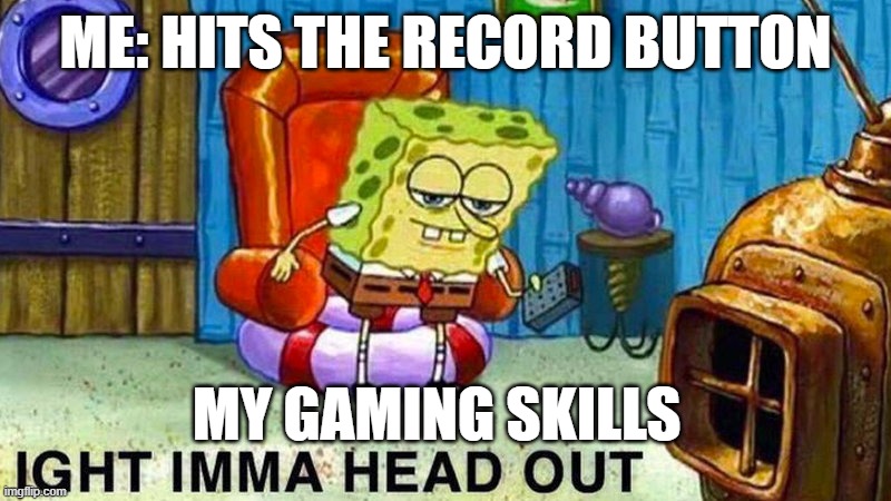 relatable? | ME: HITS THE RECORD BUTTON; MY GAMING SKILLS | image tagged in aight ima head out | made w/ Imgflip meme maker
