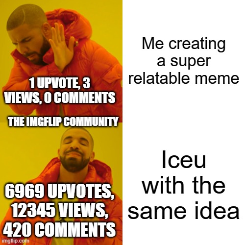 He's always on the front page | Me creating a super relatable meme; 1 UPVOTE, 3 VIEWS, 0 COMMENTS; THE IMGFLIP COMMUNITY; Iceu with the same idea; 6969 UPVOTES, 12345 VIEWS, 420 COMMENTS | image tagged in memes,drake hotline bling | made w/ Imgflip meme maker